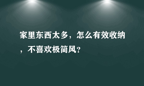 家里东西太多，怎么有效收纳，不喜欢极简风？