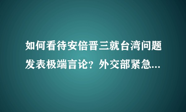 如何看待安倍晋三就台湾问题发表极端言论？外交部紧急约见日本驻华大使，这释放了哪些信号？