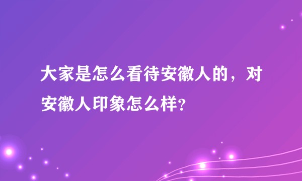 大家是怎么看待安徽人的，对安徽人印象怎么样？