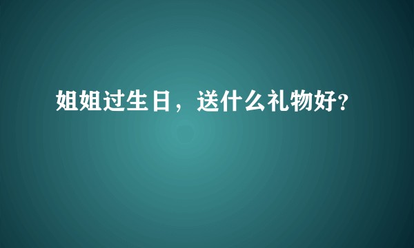姐姐过生日，送什么礼物好？