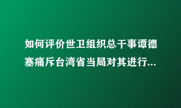 如何评价世卫组织总干事谭德塞痛斥台湾省当局对其进行人身攻击：“实在是受够了“ ？
