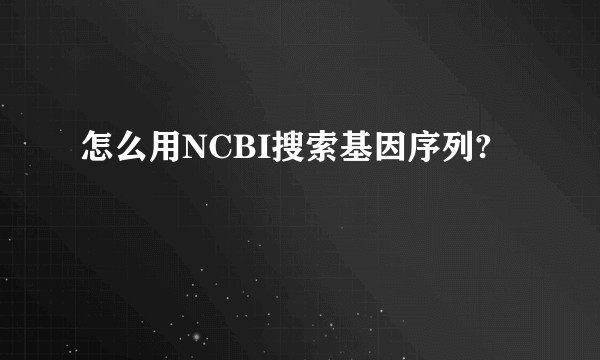 怎么用NCBI搜索基因序列?