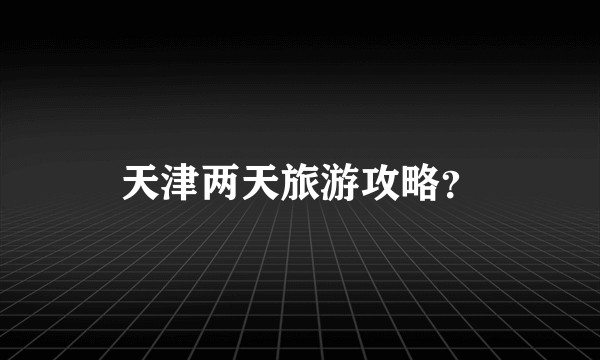 天津两天旅游攻略？