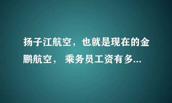 扬子江航空,也就是现在的金鹏航空, 乘务员工资有多高?年终奖呢?