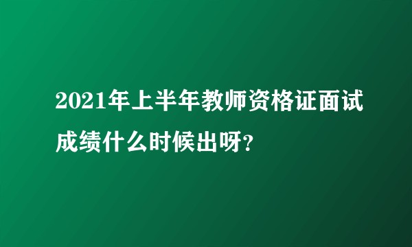 2021年上半年教师资格证面试成绩什么时候出呀？