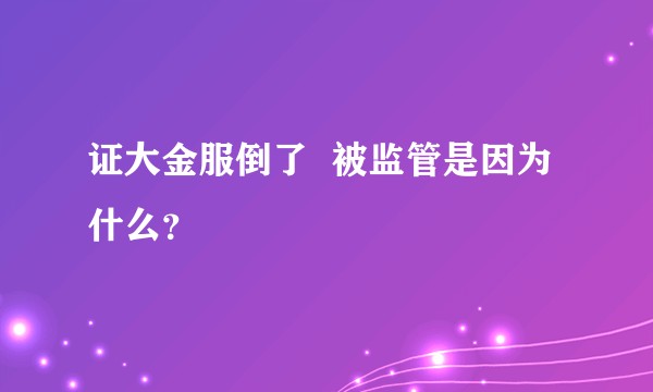 证大金服倒了  被监管是因为什么？