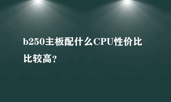 b250主板配什么CPU性价比比较高？