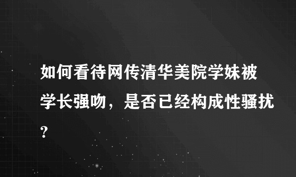 如何看待网传清华美院学妹被学长强吻，是否已经构成性骚扰？