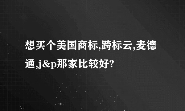 想买个美国商标,跨标云,麦德通,j&p那家比较好?