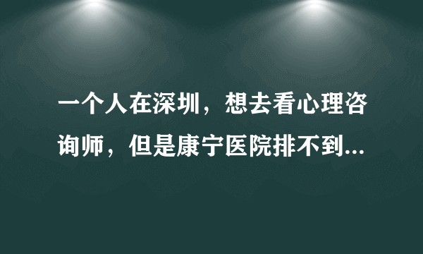 一个人在深圳，想去看心理咨询师，但是康宁医院排不到咨询，去机构又觉得太贵，怎么办？