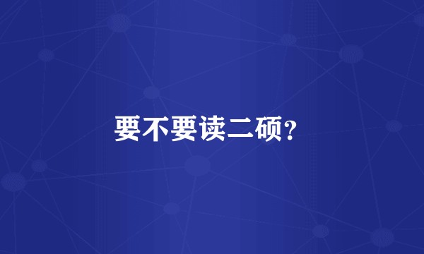 要不要读二硕？