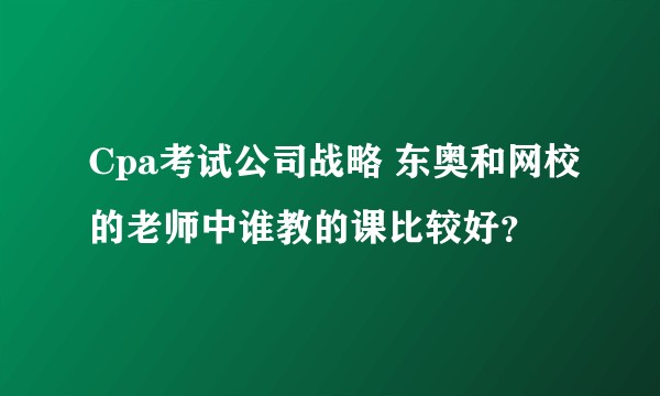 Cpa考试公司战略 东奥和网校的老师中谁教的课比较好?
