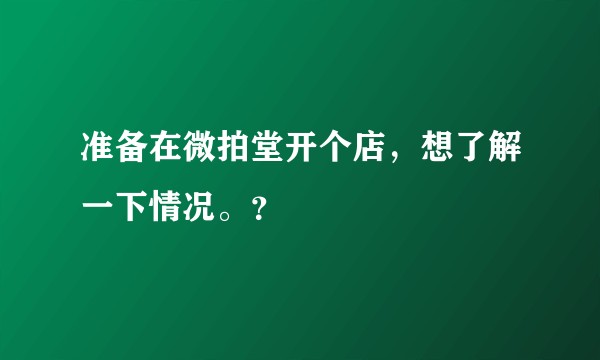 准备在微拍堂开个店，想了解一下情况。？