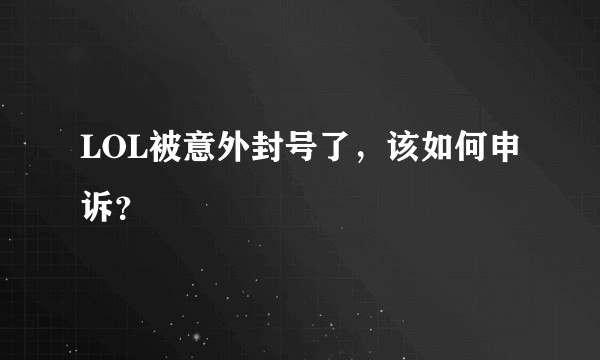LOL被意外封号了，该如何申诉？