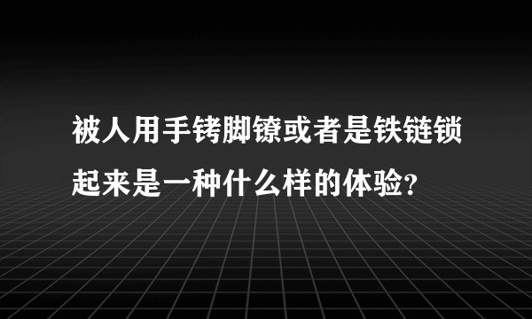 被人用手铐脚镣或者是铁链锁起来是一种什么样的体验？