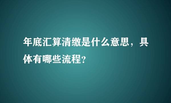 年底汇算清缴是什么意思，具体有哪些流程？