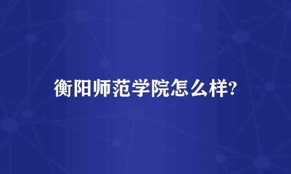 衡阳师范学院怎么样?
