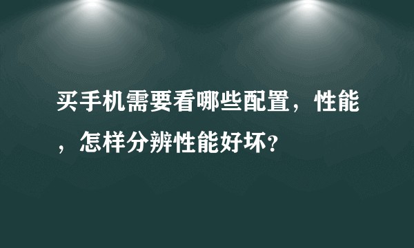 买手机需要看哪些配置，性能，怎样分辨性能好坏？