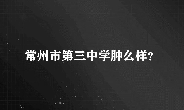 常州市第三中学肿么样？