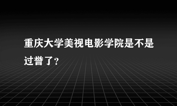 重庆大学美视电影学院是不是过誉了？