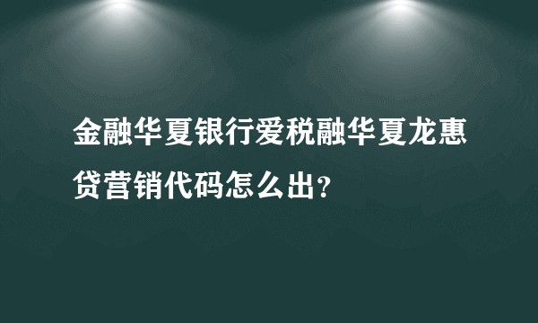 金融华夏银行爱税融华夏龙惠贷营销代码怎么出？