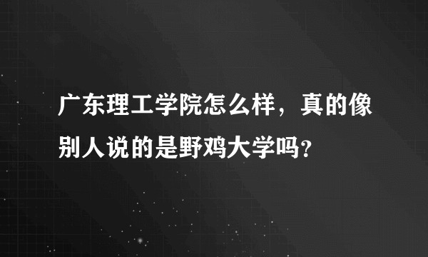 广东理工学院怎么样，真的像别人说的是野鸡大学吗？