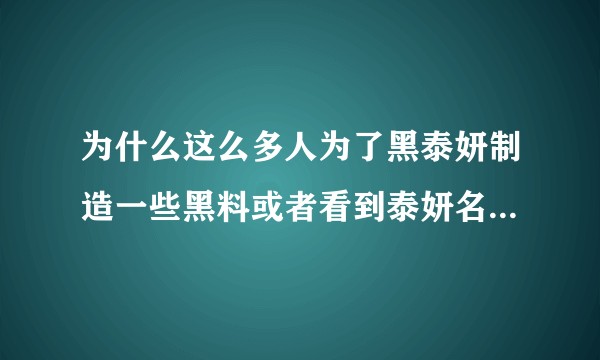 为什么这么多人为了黑泰妍制造一些黑料或者看到泰妍名字就开始骂？