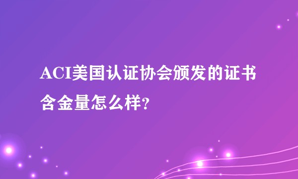 ACI美国认证协会颁发的证书含金量怎么样？