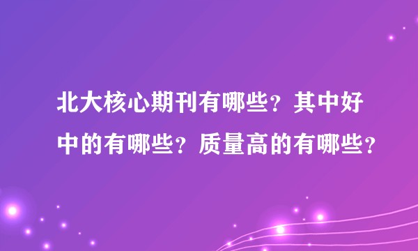 北大核心期刊有哪些?其中好中的有哪些?质量高的有哪些?
