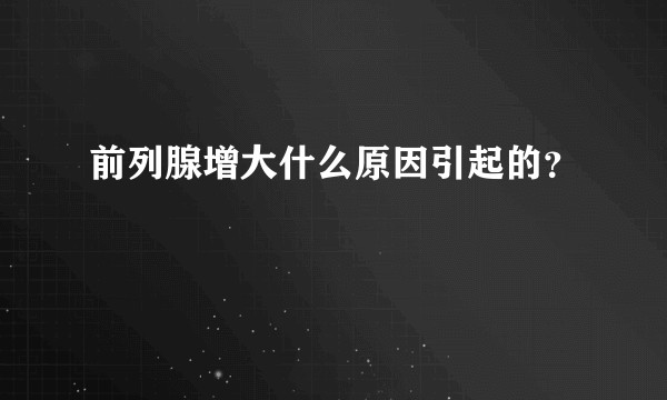 前列腺增大什么原因引起的？