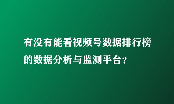 有没有能看视频号数据排行榜的数据分析与监测平台？