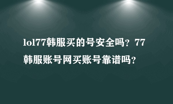 lol77韩服买的号安全吗？77韩服账号网买账号靠谱吗？