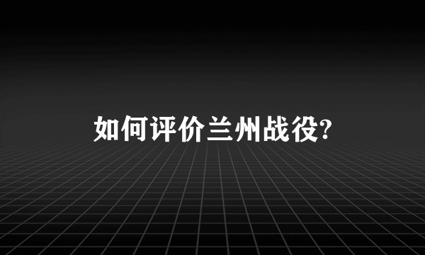 如何评价兰州战役?