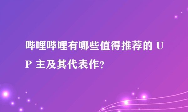 哔哩哔哩有哪些值得推荐的 UP 主及其代表作？