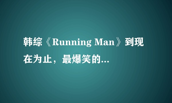 韩综《Running Man》到现在为止，最爆笑的是哪几期？