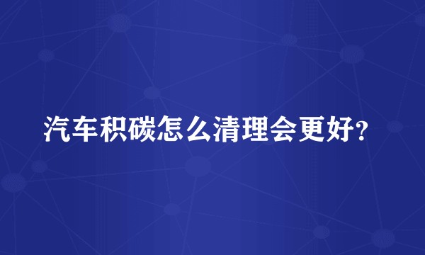 汽车积碳怎么清理会更好？