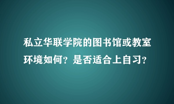 私立华联学院的图书馆或教室环境如何？是否适合上自习？