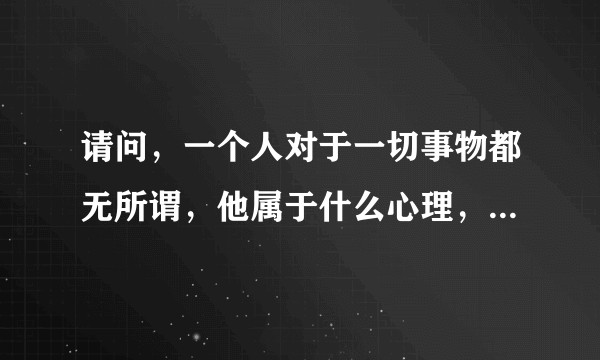 请问，一个人对于一切事物都无所谓，他属于什么心理，什么性格，怎么会有这样的心态？