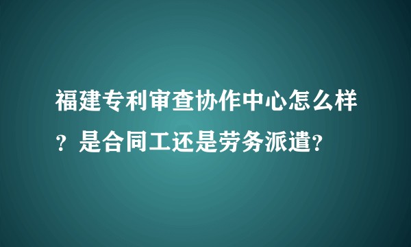 福建专利审查协作中心怎么样？是合同工还是劳务派遣？