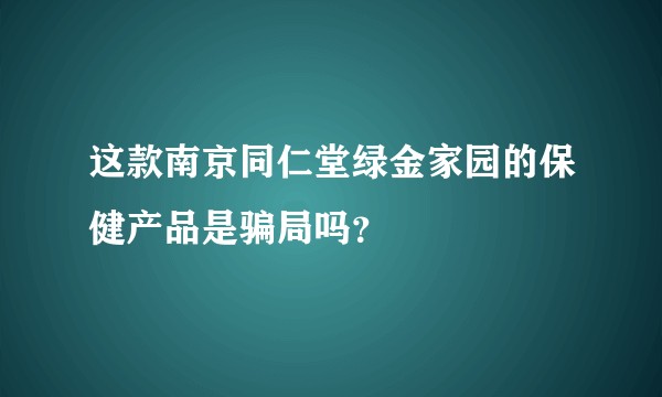 这款南京同仁堂绿金家园的保健产品是骗局吗？