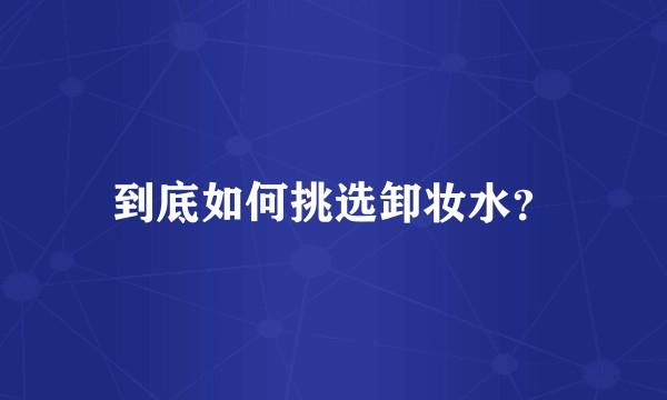 到底如何挑选卸妆水？