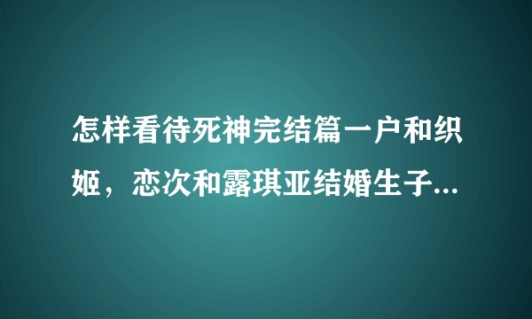 怎样看待死神完结篇一户和织姬，恋次和露琪亚结婚生子的结局？