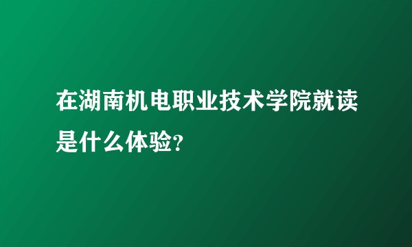 在湖南机电职业技术学院就读是什么体验？