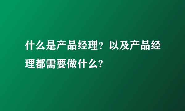 什么是产品经理？以及产品经理都需要做什么?