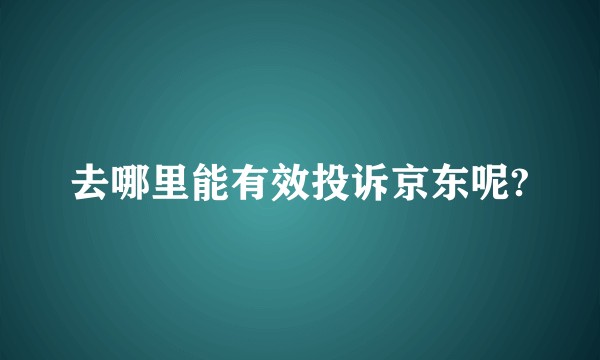 去哪里能有效投诉京东呢?