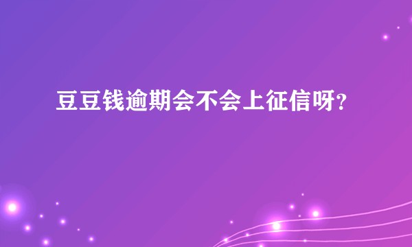 豆豆钱逾期会不会上征信呀？