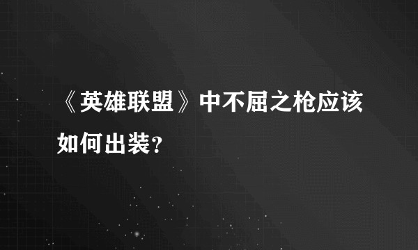 《英雄联盟》中不屈之枪应该如何出装？