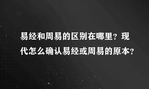 易经和周易的区别在哪里？现代怎么确认易经或周易的原本？