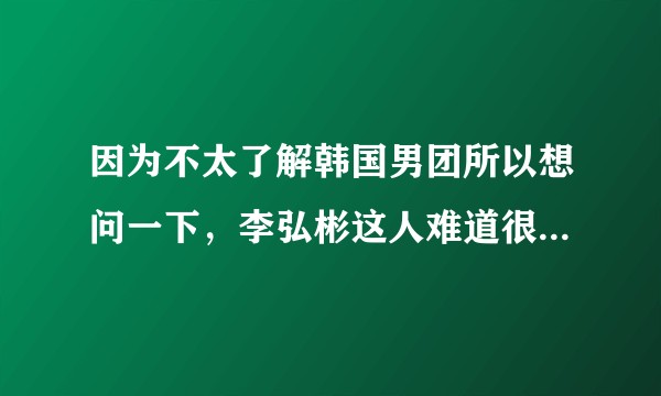 因为不太了解韩国男团所以想问一下，李弘彬这人难道很厉害吗？