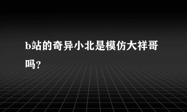 b站的奇异小北是模仿大祥哥吗？